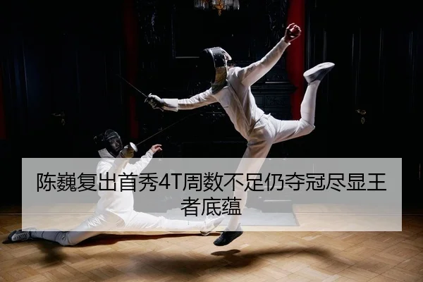 陈巍复出首秀4T周数不足仍夺冠尽显王者底蕴